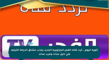 تنويه اليوم.. تردد قناة الفجر الجزائرية الجديد يجذب عشاق الدراما التركية على نايل سات وعرب سات